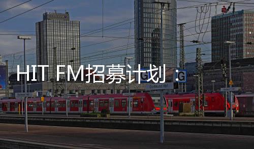 HIT FM招募计划：精准打榜，一起出道！